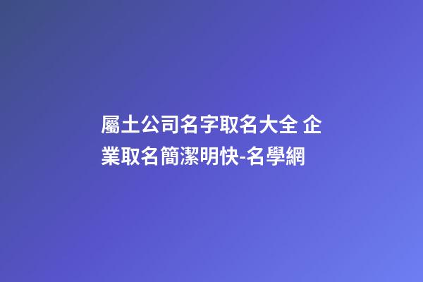 屬土公司名字取名大全 企業取名簡潔明快-名學網-第1張-公司起名-玄機派